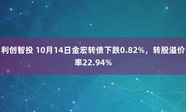 利创智投 10月14日金宏转债下跌0.82%,转股溢价率22.94%