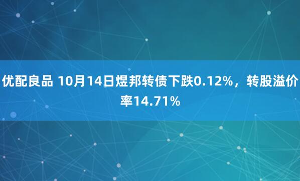 优配良品 10月14日煜邦转债下跌0.12%,转股溢价率14.71%