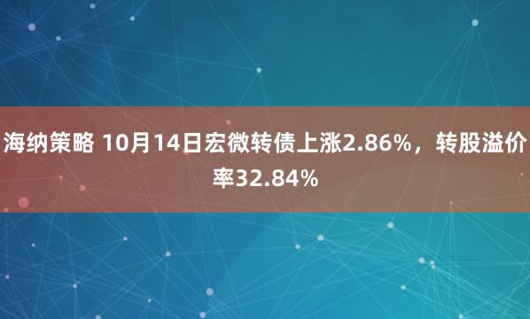 海纳策略 10月14日宏微转债上涨2.86%,转股溢价率32.84%