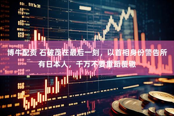 博牛配资 石破茂在最后一刻,以首相身份警告所有日本人,千万不要重蹈覆辙