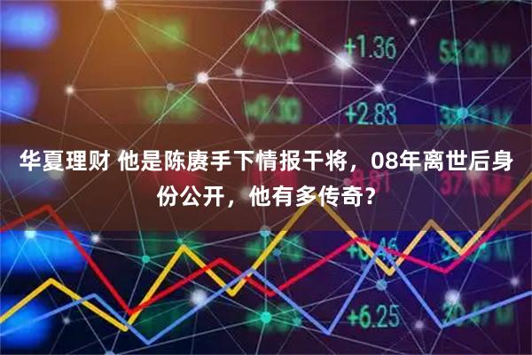华夏理财 他是陈赓手下情报干将,08年离世后身份公开,他有多传奇?
