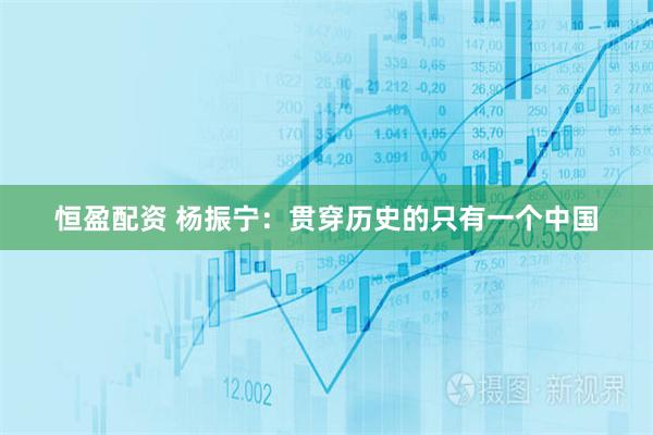 恒盈配资 杨振宁:贯穿历史的只有一个中国