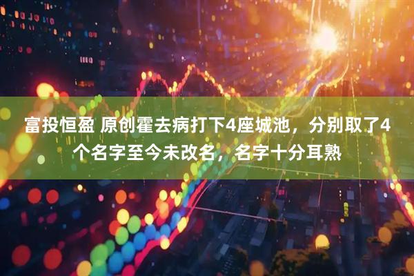 富投恒盈 原创霍去病打下4座城池,分别取了4个名字至今未改名,名字十分耳熟