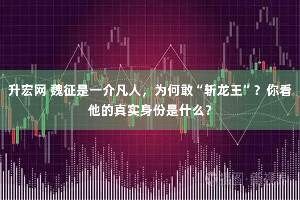 升宏网 魏征是一介凡人,为何敢“斩龙王”?你看他的真实身份是什么?