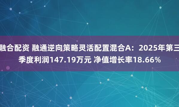 融合配资 融通逆向策略灵活配置混合A:2025年第三季度利润147.19万元 净值增长率18.66%