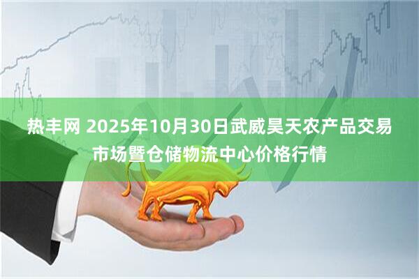 热丰网 2025年10月30日武威昊天农产品交易市场暨仓储物流中心价格行情