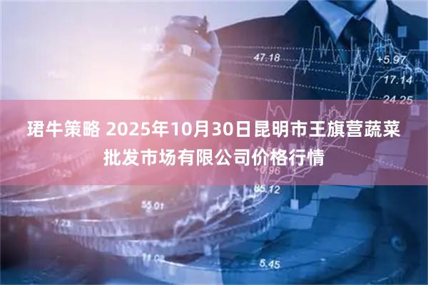 珺牛策略 2025年10月30日昆明市王旗营蔬菜批发市场有限公司价格行情