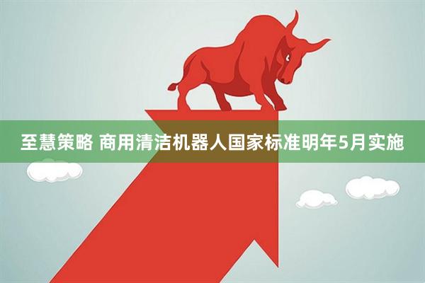 至慧策略 商用清洁机器人国家标准明年5月实施
