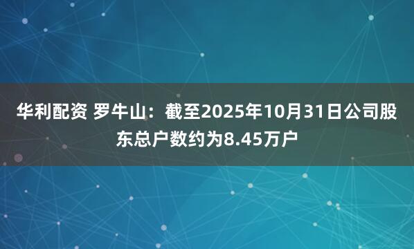 华利配资 罗牛山：截至2025年10月31日公司股东总户数约为8.45万户