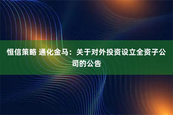 恒信策略 通化金马：关于对外投资设立全资子公司的公告