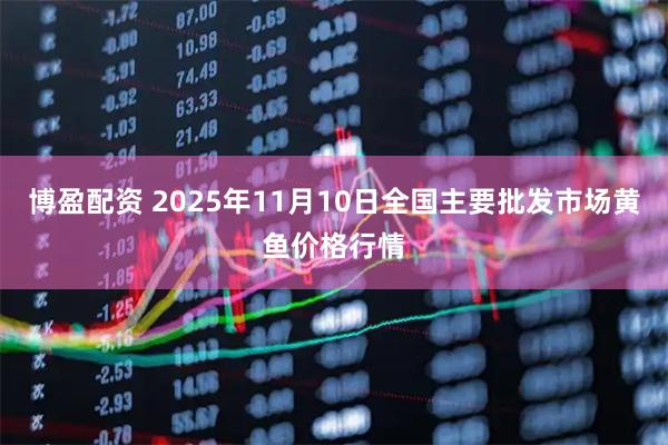 博盈配资 2025年11月10日全国主要批发市场黄鱼价格行情