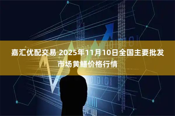 嘉汇优配交易 2025年11月10日全国主要批发市场黄鳝价格行情