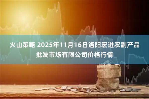 火山策略 2025年11月16日洛阳宏进农副产品批发市场有限公司价格行情