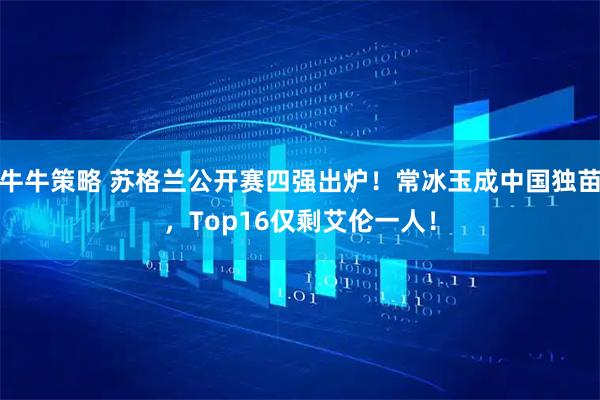 牛牛策略 苏格兰公开赛四强出炉!常冰玉成中国独苗,Top16仅剩艾伦一人!