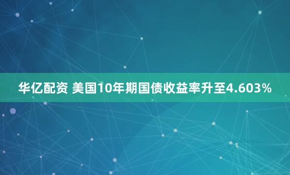 华亿配资 美国10年期国债收益率升至4.603%