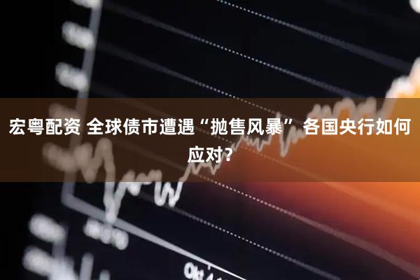 宏粤配资 全球债市遭遇“抛售风暴” 各国央行如何应对？