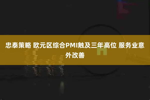 忠泰策略 欧元区综合PMI触及三年高位 服务业意外改善